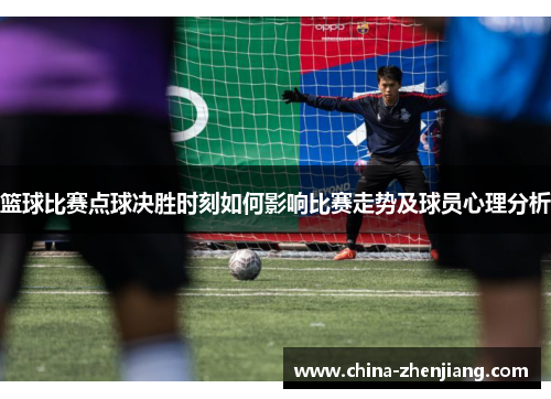 篮球比赛点球决胜时刻如何影响比赛走势及球员心理分析 篮球比赛点球决胜时刻如何影响比赛走势及球员心理分析