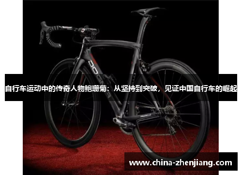 自行车运动中的传奇人物鲍珊菊:从坚持到突破,见证中国自行车的崛起 自行车运动中的传奇人物鲍珊菊:从坚持到突破,见证中国自行车的崛起