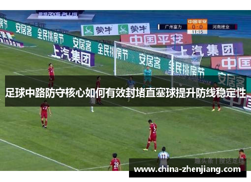 足球中路防守核心如何有效封堵直塞球提升防线稳定性 足球中路防守核心如何有效封堵直塞球提升防线稳定性