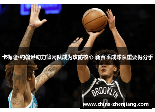 卡梅隆·约翰逊助力篮网队成为攻防核心 新赛季成球队重要得分手 卡梅隆·约翰逊助力篮网队成为攻防核心 新赛季成球队重要得分手