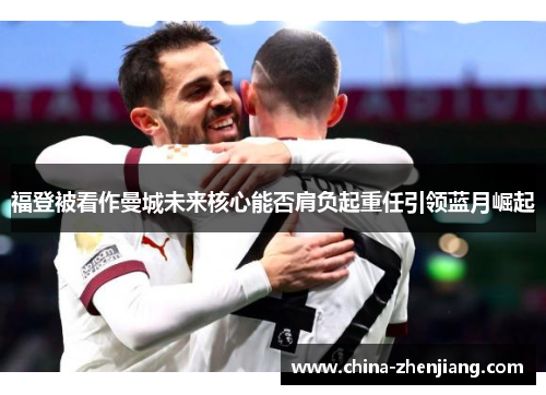 福登被看作曼城未来核心能否肩负起重任引领蓝月崛起 福登被看作曼城未来核心能否肩负起重任引领蓝月崛起