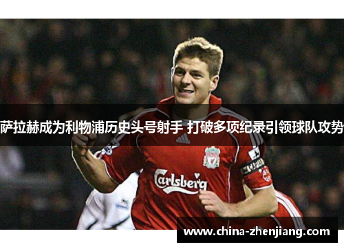 萨拉赫成为利物浦历史头号射手 打破多项纪录引领球队攻势 萨拉赫成为利物浦历史头号射手 打破多项纪录引领球队攻势