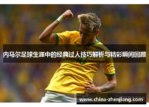 内马尔足球生涯中的经典过人技巧解析与精彩瞬间回顾 内马尔足球生涯中的经典过人技巧解析与精彩瞬间回顾