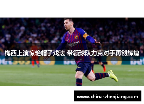 梅西上演惊艳帽子戏法 带领球队力克对手再创辉煌 梅西上演惊艳帽子戏法 带领球队力克对手再创辉煌