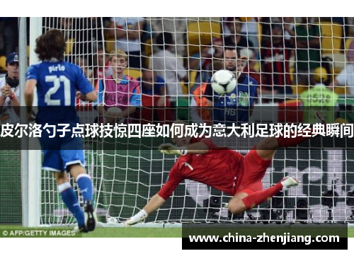 皮尔洛勺子点球技惊四座如何成为意大利足球的经典瞬间 皮尔洛勺子点球技惊四座如何成为意大利足球的经典瞬间