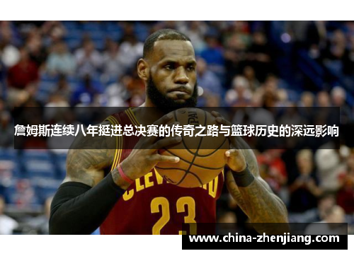 詹姆斯连续八年挺进总决赛的传奇之路与篮球历史的深远影响