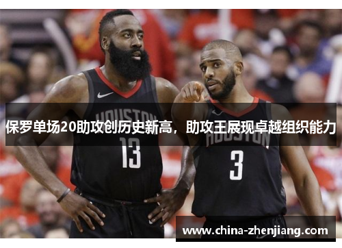 保罗单场20助攻创历史新高,助攻王展现卓越组织能力 保罗单场20助攻创历史新高,助攻王展现卓越组织能力