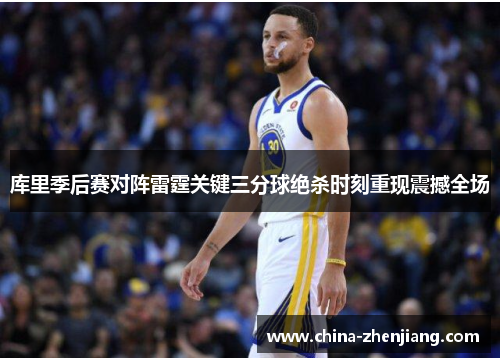 库里季后赛对阵雷霆关键三分球绝杀时刻重现震撼全场 库里季后赛对阵雷霆关键三分球绝杀时刻重现震撼全场