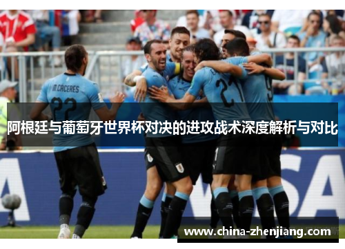 阿根廷与葡萄牙世界杯对决的进攻战术深度解析与对比 阿根廷与葡萄牙世界杯对决的进攻战术深度解析与对比