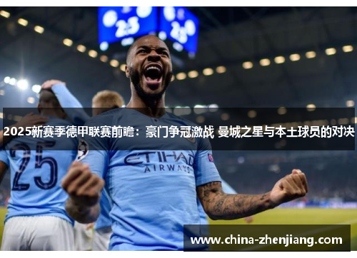 2025新赛季德甲联赛前瞻:豪门争冠激战 曼城之星与本土球员的对决 2025新赛季德甲联赛前瞻:豪门争冠激战 曼城之星与本土球员的对决