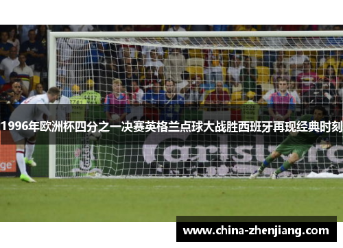 1996年欧洲杯四分之一决赛英格兰点球大战胜西班牙再现经典时刻
