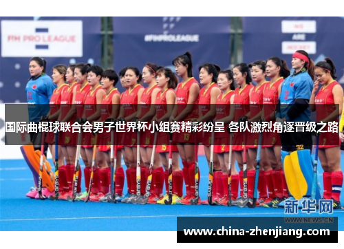国际曲棍球联合会男子世界杯小组赛精彩纷呈 各队激烈角逐晋级之路 国际曲棍球联合会男子世界杯小组赛精彩纷呈 各队激烈角逐晋级之路
