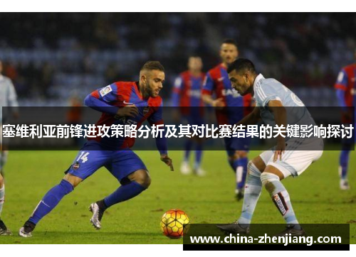 塞维利亚前锋进攻策略分析及其对比赛结果的关键影响探讨 塞维利亚前锋进攻策略分析及其对比赛结果的关键影响探讨