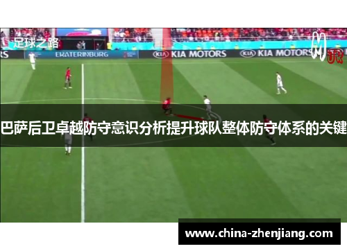 巴萨后卫卓越防守意识分析提升球队整体防守体系的关键 巴萨后卫卓越防守意识分析提升球队整体防守体系的关键