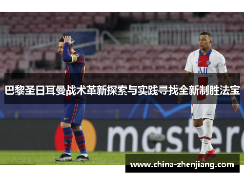 巴黎圣日耳曼战术革新探索与实践寻找全新制胜法宝 巴黎圣日耳曼战术革新探索与实践寻找全新制胜法宝