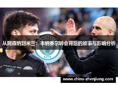从阿森纳到米兰:本纳赛尔转会背后的故事与影响分析 从阿森纳到米兰:本纳赛尔转会背后的故事与影响分析