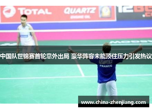 中国队世锦赛首轮意外出局 豪华阵容未能顶住压力引发热议