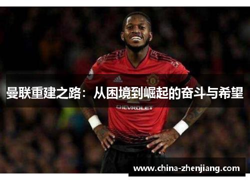 曼联重建之路:从困境到崛起的奋斗与希望 曼联重建之路:从困境到崛起的奋斗与希望