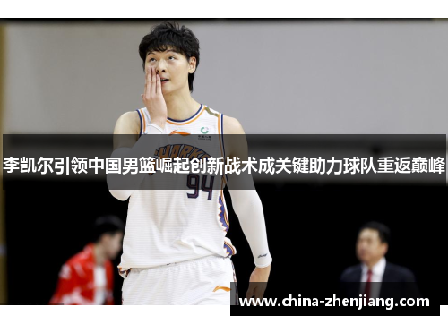 李凯尔引领中国男篮崛起创新战术成关键助力球队重返巅峰
