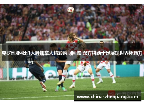 克罗地亚4比1大胜加拿大精彩瞬间回顾 双方拼劲十足展现世界杯魅力