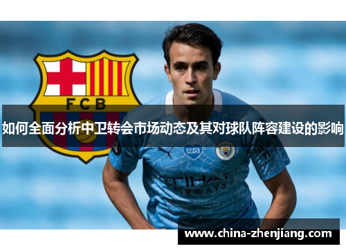 如何全面分析中卫转会市场动态及其对球队阵容建设的影响