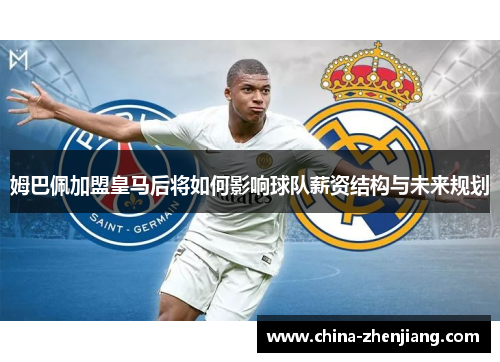 姆巴佩加盟皇马后将如何影响球队薪资结构与未来规划
