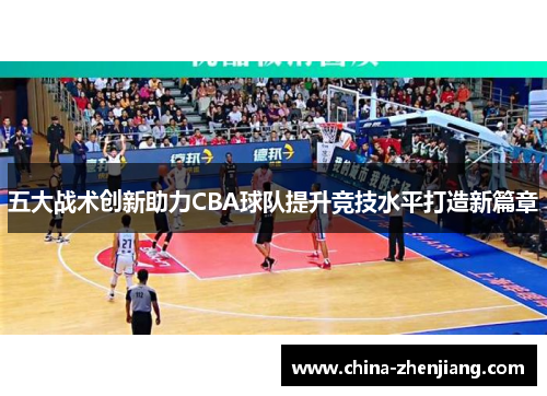 五大战术创新助力CBA球队提升竞技水平打造新篇章