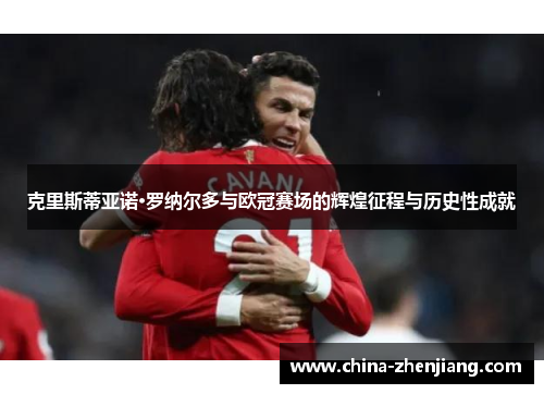 克里斯蒂亚诺·罗纳尔多与欧冠赛场的辉煌征程与历史性成就