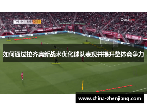 如何通过拉齐奥新战术优化球队表现并提升整体竞争力 如何通过拉齐奥新战术优化球队表现并提升整体竞争力