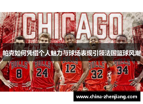 帕克如何凭借个人魅力与球场表现引领法国篮球风潮