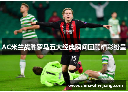 AC米兰战胜罗马五大经典瞬间回顾精彩纷呈