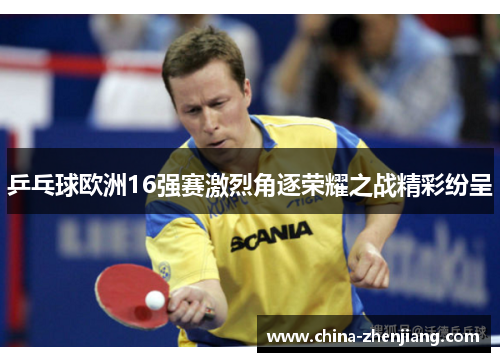 乒乓球欧洲16强赛激烈角逐荣耀之战精彩纷呈