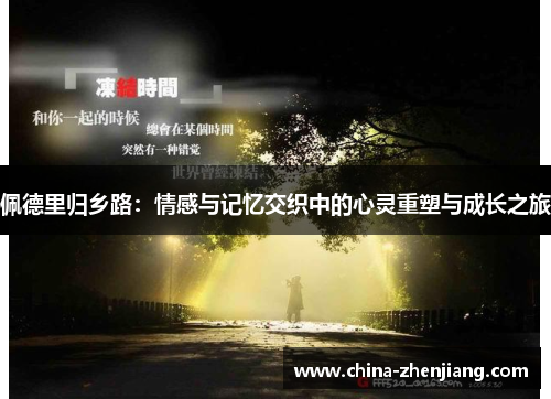 佩德里归乡路:情感与记忆交织中的心灵重塑与成长之旅 佩德里归乡路:情感与记忆交织中的心灵重塑与成长之旅