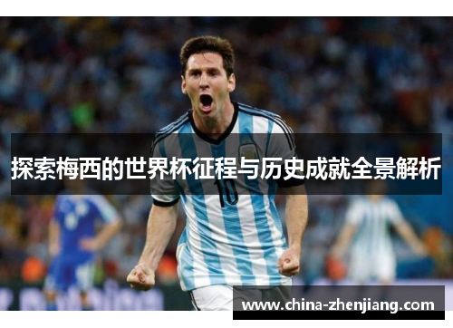 探索梅西的世界杯征程与历史成就全景解析 探索梅西的世界杯征程与历史成就全景解析