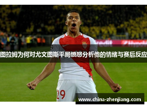 图拉姆为何对尤文图斯平局愤怒分析他的情绪与赛后反应 图拉姆为何对尤文图斯平局愤怒分析他的情绪与赛后反应