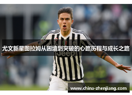 尤文新星图拉姆从困境到突破的心路历程与成长之路 尤文新星图拉姆从困境到突破的心路历程与成长之路