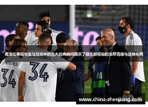 弗洛伦蒂诺与皇马互动中的五大经典瞬间揭示了俱乐部背后的深厚情感与战略布局 弗洛伦蒂诺与皇马互动中的五大经典瞬间揭示了俱乐部背后的深厚情感与战略布局