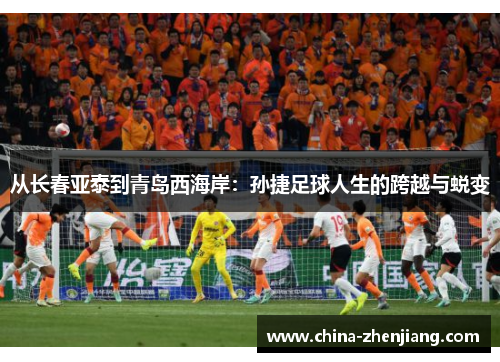 从长春亚泰到青岛西海岸:孙捷足球人生的跨越与蜕变 从长春亚泰到青岛西海岸:孙捷足球人生的跨越与蜕变