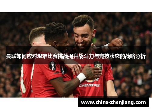 曼联如何应对艰难比赛挑战提升战斗力与竞技状态的战略分析 曼联如何应对艰难比赛挑战提升战斗力与竞技状态的战略分析