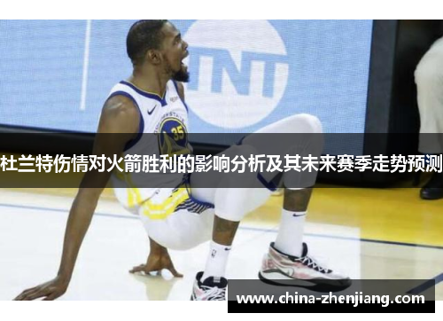 杜兰特伤情对火箭胜利的影响分析及其未来赛季走势预测