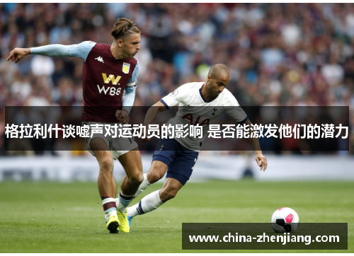 格拉利什谈嘘声对运动员的影响 是否能激发他们的潜力