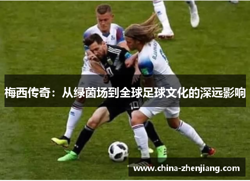 梅西传奇:从绿茵场到全球足球文化的深远影响 梅西传奇:从绿茵场到全球足球文化的深远影响