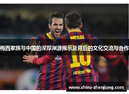 梅西家族与中国的深厚渊源揭示及背后的文化交流与合作 梅西家族与中国的深厚渊源揭示及背后的文化交流与合作