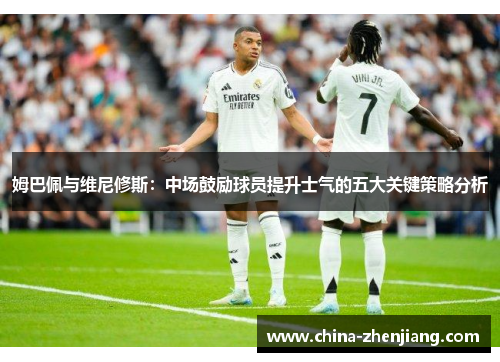 姆巴佩与维尼修斯：中场鼓励球员提升士气的五大关键策略分析