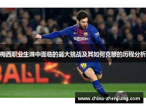 梅西职业生涯中面临的最大挑战及其如何克服的历程分析 梅西职业生涯中面临的最大挑战及其如何克服的历程分析