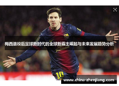 梅西退役后足球新时代的全球新霸主崛起与未来发展趋势分析