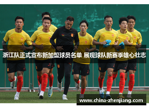 浙江队正式宣布新加盟球员名单 展现球队新赛季雄心壮志 浙江队正式宣布新加盟球员名单 展现球队新赛季雄心壮志