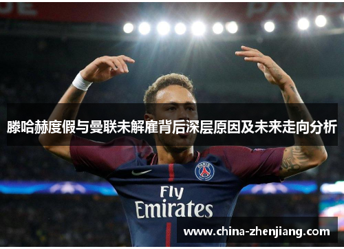 滕哈赫度假与曼联未解雇背后深层原因及未来走向分析 滕哈赫度假与曼联未解雇背后深层原因及未来走向分析