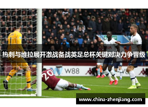 热刺与维拉展开激战备战英足总杯关键对决力争晋级 热刺与维拉展开激战备战英足总杯关键对决力争晋级