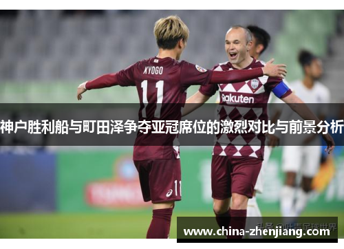 神户胜利船与町田泽争夺亚冠席位的激烈对比与前景分析 神户胜利船与町田泽争夺亚冠席位的激烈对比与前景分析
